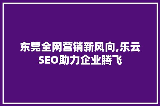 东莞全网营销新风向,乐云SEO助力企业腾飞