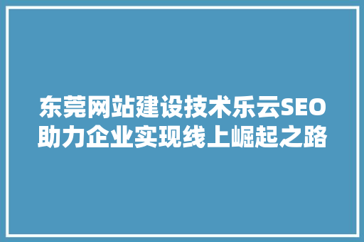 东莞网站建设技术乐云SEO助力企业实现线上崛起之路