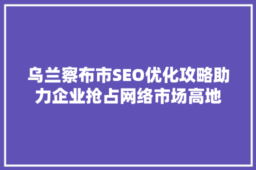 乌兰察布市SEO优化攻略助力企业抢占网络市场高地