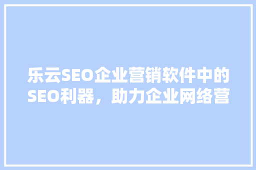 乐云SEO企业营销软件中的SEO利器，助力企业网络营销腾飞