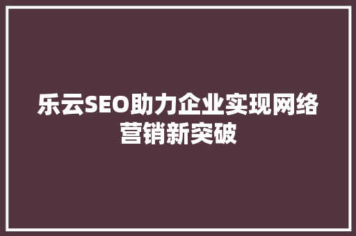 乐云SEO助力企业实现网络营销新突破