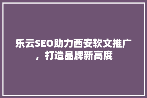 乐云SEO助力西安软文推广，打造品牌新高度