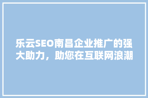 乐云SEO南昌企业推广的强大助力，助您在互联网浪潮中乘风破浪