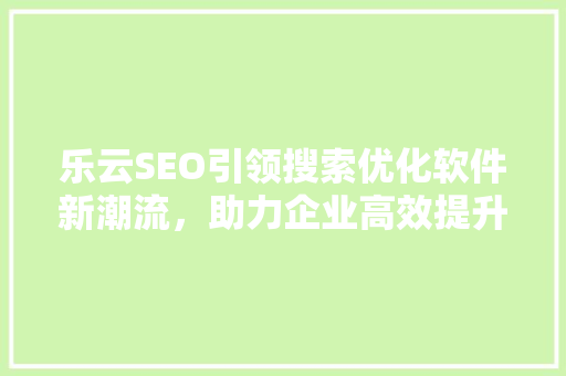 乐云SEO引领搜索优化软件新潮流，助力企业高效提升在线竞争力