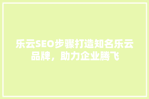 乐云SEO步骤打造知名乐云品牌，助力企业腾飞