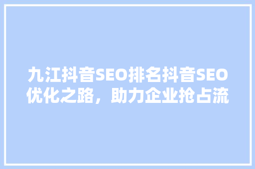 九江抖音SEO排名抖音SEO优化之路，助力企业抢占流量高地