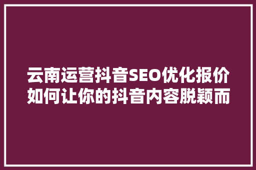 云南运营抖音SEO优化报价如何让你的抖音内容脱颖而出