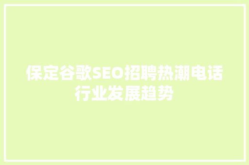 保定谷歌SEO招聘热潮电话行业发展趋势