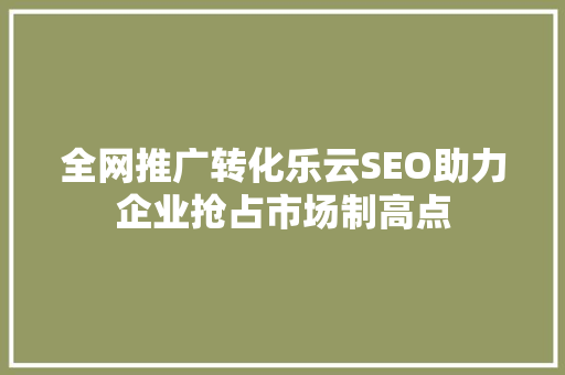 全网推广转化乐云SEO助力企业抢占市场制高点