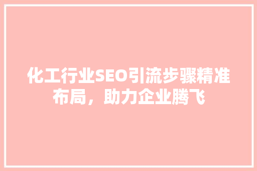 化工行业SEO引流步骤精准布局，助力企业腾飞