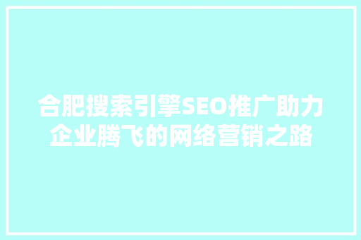 合肥搜索引擎SEO推广助力企业腾飞的网络营销之路