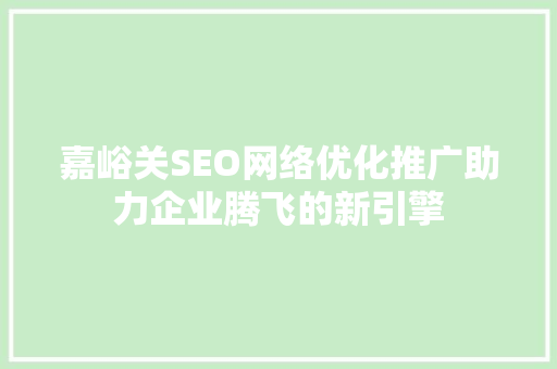 嘉峪关SEO网络优化推广助力企业腾飞的新引擎