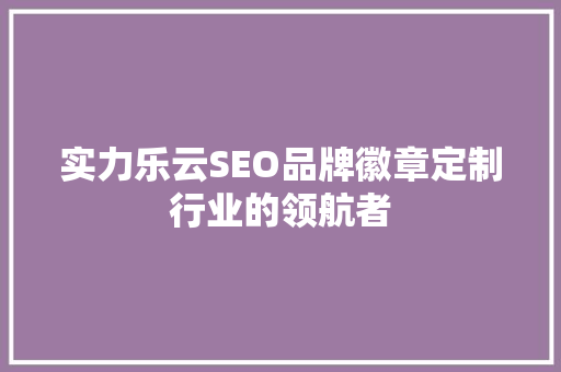 实力乐云SEO品牌徽章定制行业的领航者