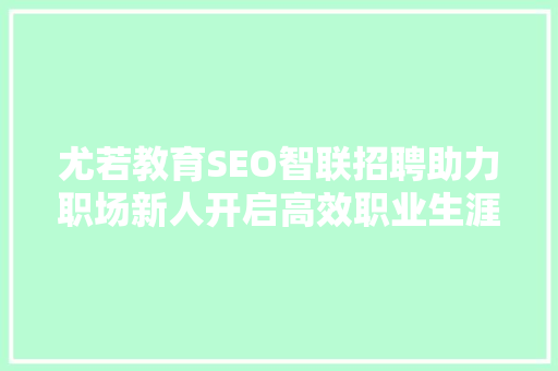 尤若教育SEO智联招聘助力职场新人开启高效职业生涯