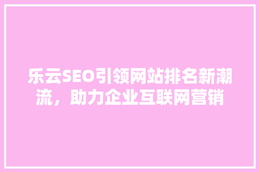 乐云SEO引领网站排名新潮流，助力企业互联网营销