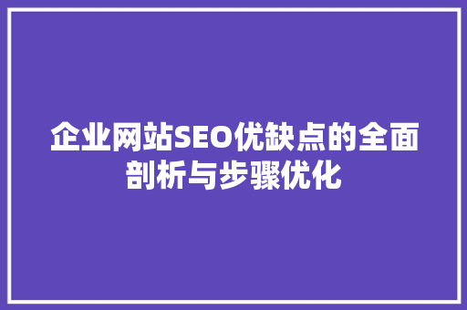 企业网站SEO优缺点的全面剖析与步骤优化