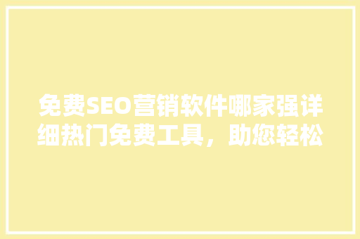 免费SEO营销软件哪家强详细热门免费工具，助您轻松提升网站排名