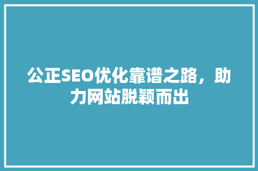 公正SEO优化靠谱之路，助力网站脱颖而出