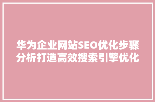 华为企业网站SEO优化步骤分析打造高效搜索引擎优化方法