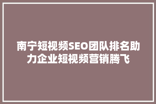 南宁短视频SEO团队排名助力企业短视频营销腾飞