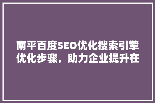 南平百度SEO优化搜索引擎优化步骤，助力企业提升在线竞争力