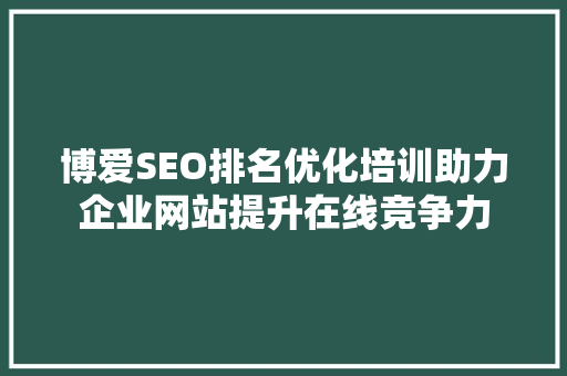 博爱SEO排名优化培训助力企业网站提升在线竞争力