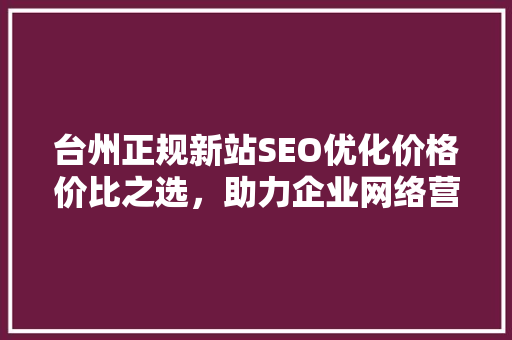 台州正规新站SEO优化价格价比之选，助力企业网络营销