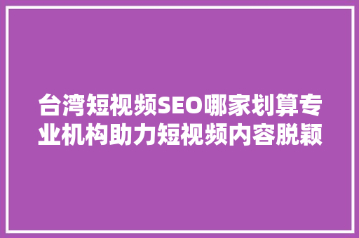 台湾短视频SEO哪家划算专业机构助力短视频内容脱颖而出