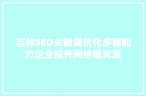 吉林SEO关键词优化步骤助力企业提升网络曝光度
