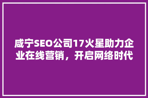 咸宁SEO公司17火星助力企业在线营销，开启网络时代新篇章  第1张