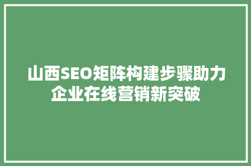 山西SEO矩阵构建步骤助力企业在线营销新突破