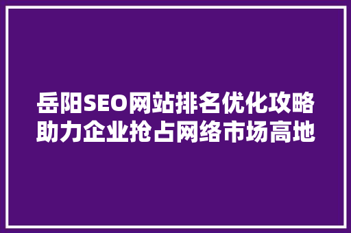 岳阳SEO网站排名优化攻略助力企业抢占网络市场高地