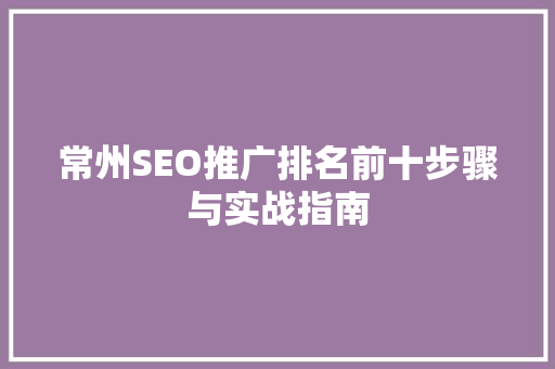 常州SEO推广排名前十步骤与实战指南