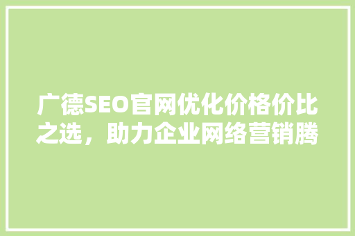 广德SEO官网优化价格价比之选，助力企业网络营销腾飞