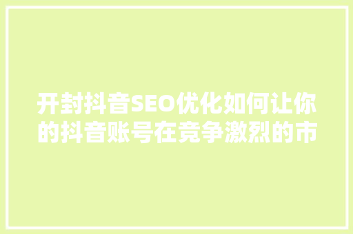 开封抖音SEO优化如何让你的抖音账号在竞争激烈的市场中脱颖而出