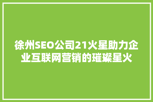 徐州SEO公司21火星助力企业互联网营销的璀璨星火