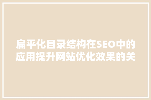 扁平化目录结构在SEO中的应用提升网站优化效果的关键步骤
