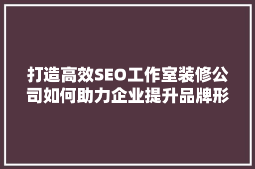 打造高效SEO工作室装修公司如何助力企业提升品牌形象与业绩