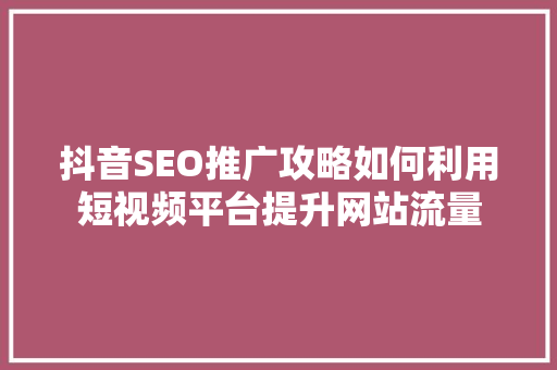 抖音SEO推广攻略如何利用短视频平台提升网站流量
