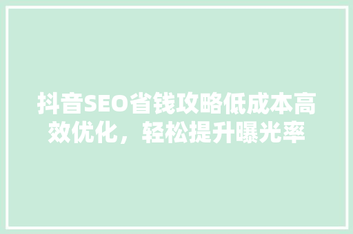 抖音SEO省钱攻略低成本高效优化，轻松提升曝光率