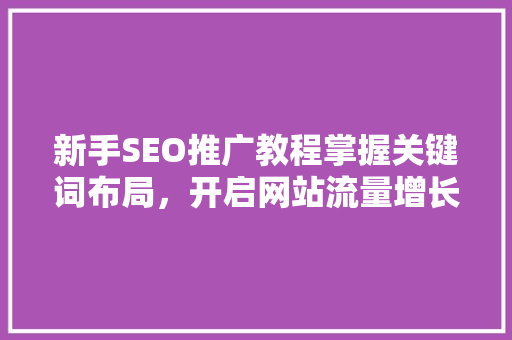 新手SEO推广教程掌握关键词布局，开启网站流量增长之旅