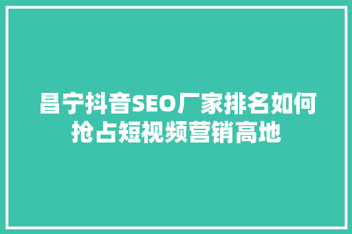 昌宁抖音SEO厂家排名如何抢占短视频营销高地