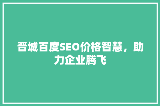 晋城百度SEO价格智慧，助力企业腾飞