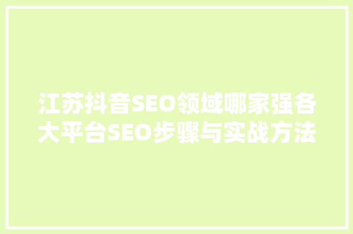 江苏抖音SEO领域哪家强各大平台SEO步骤与实战方法