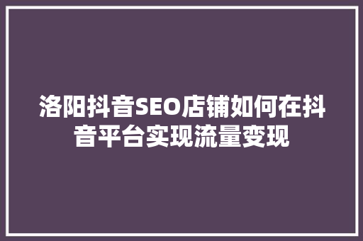洛阳抖音SEO店铺如何在抖音平台实现流量变现