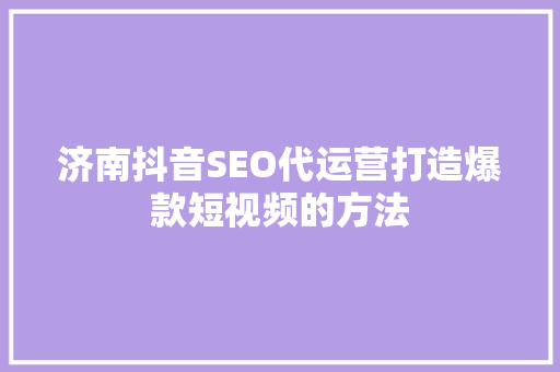 济南抖音SEO代运营打造爆款短视频的方法