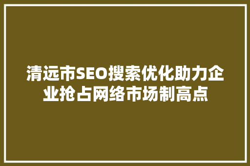 清远市SEO搜索优化助力企业抢占网络市场制高点
