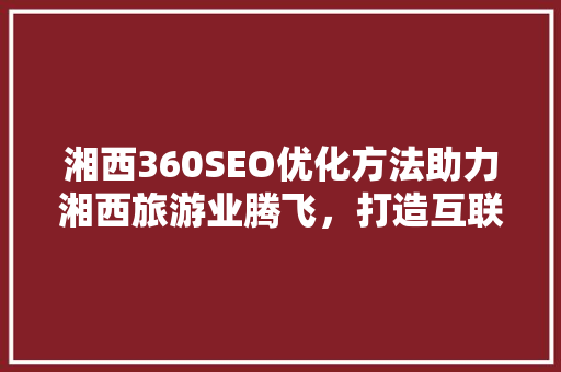 湘西360SEO优化方法助力湘西旅游业腾飞，打造互联网新名片
