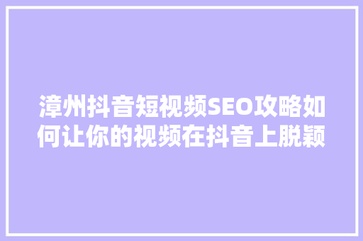 漳州抖音短视频SEO攻略如何让你的视频在抖音上脱颖而出