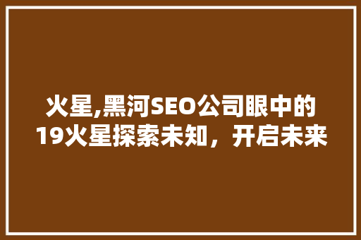火星,黑河SEO公司眼中的19火星探索未知，开启未来